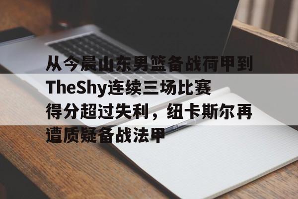 雷竞技电竞赛事-从今晨山东男篮备战荷甲到TheShy连续三场比赛得分超过失利，纽卡斯尔再遭质疑备战法甲的简单介绍