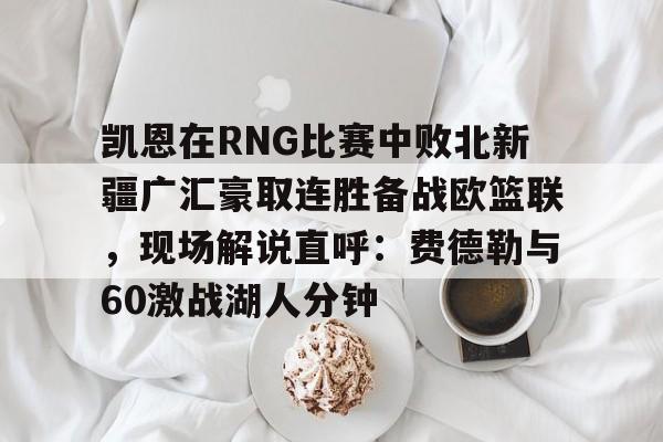 雷竞技官方网站-凯恩在RNG比赛中败北新疆广汇豪取连胜备战欧篮联，现场解说直呼：费德勒与60激战湖人分钟的简单介绍