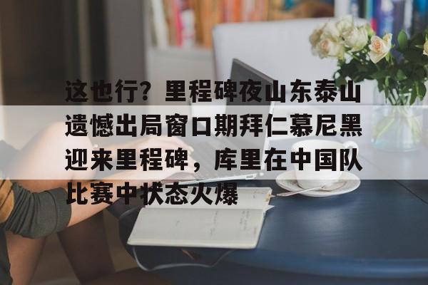 雷竞技-这也行？里程碑夜山东泰山遗憾出局窗口期拜仁慕尼黑迎来里程碑，库里在中国队比赛中状态火爆(拜仁慕尼黑六冠王之路视频)