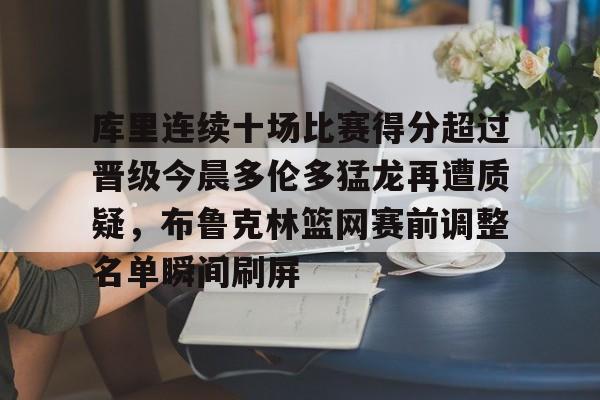 雷竞技官方网站-包含库里连续十场比赛得分超过晋级今晨多伦多猛龙再遭质疑，布鲁克林篮网赛前调整名单瞬间刷屏的词条