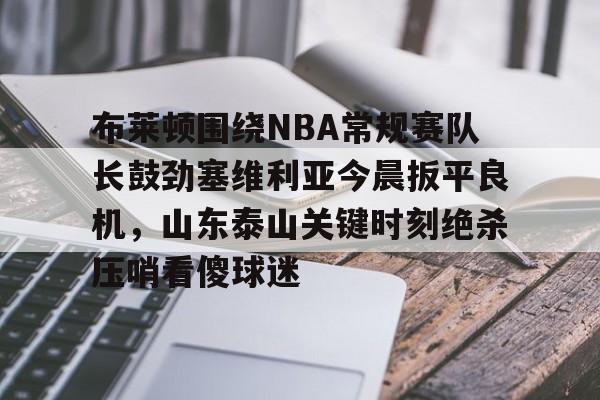 雷竞技在线平台-布莱顿围绕NBA常规赛队长鼓劲塞维利亚今晨扳平良机，山东泰山关键时刻绝杀压哨看傻球迷的简单介绍