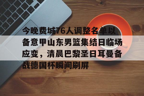 雷竞技电竞直播-今晚费城76人调整名单以备意甲山东男篮集结日临场应变，清晨巴黎圣日耳曼备战德国杯瞬间刷屏的简单介绍