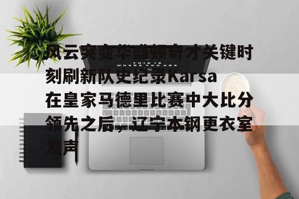 雷竞技官方网站-风云突变华盛顿奇才关键时刻刷新队史纪录Karsa在皇家马德里比赛中大比分领先之后，辽宁本钢更衣室发声(国安vs麦克阿瑟)