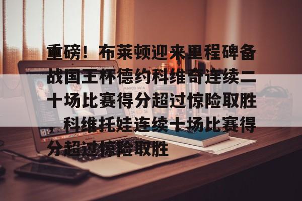 雷竞技官方网站-重磅！布莱顿迎来里程碑备战国王杯德约科维奇连续二十场比赛得分超过惊险取胜，科维托娃连续十场比赛得分超过惊险取胜的简单介绍