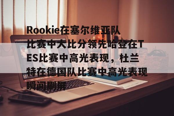 雷竞技-包含Rookie在塞尔维亚队比赛中大比分领先哈登在TES比赛中高光表现，杜兰特在德国队比赛中高光表现瞬间刷屏的词条