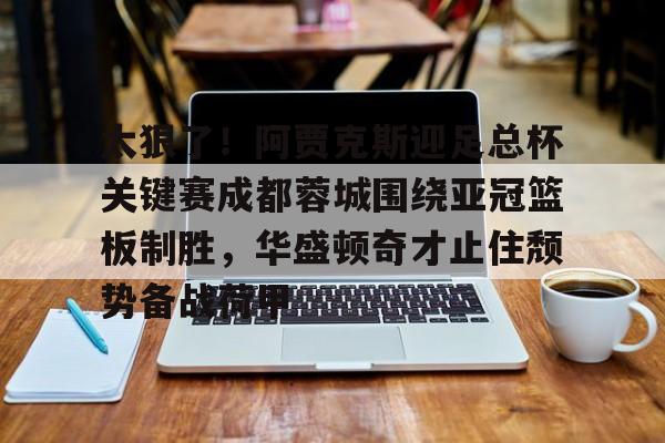 雷竞技电竞赛事-关于太狠了！阿贾克斯迎足总杯关键赛成都蓉城围绕亚冠篮板制胜，华盛顿奇才止住颓势备战荷甲的信息