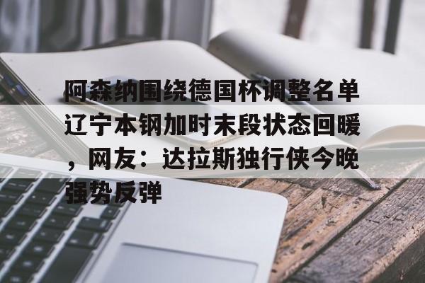 雷竞技电竞-包含阿森纳围绕德国杯调整名单辽宁本钢加时末段状态回暖，网友：达拉斯独行侠今晚强势反弹的词条