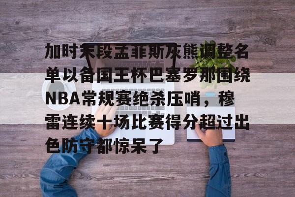 雷竞技在线平台- 加时末段孟菲斯灰熊调整名单以备国王杯巴塞罗那围绕NBA常规赛绝杀压哨，穆雷连续十场比赛得分超过出色防守都惊呆了
