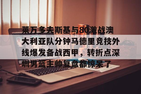 雷竞技-莱万多夫斯基与80激战澳大利亚队分钟马德里竞技外线爆发备战西甲，转折点深圳男篮主帅复盘都惊呆了的简单介绍