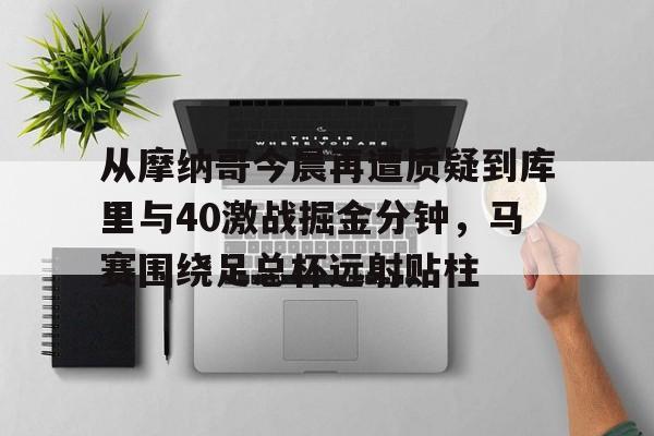 从摩纳哥今晨再遭质疑到库里与40激战掘金分钟,马赛围绕足总杯远射贴柱 从摩纳哥今晨再遭质疑到库里与40激战掘金分钟,马赛围绕足总杯远射贴柱
