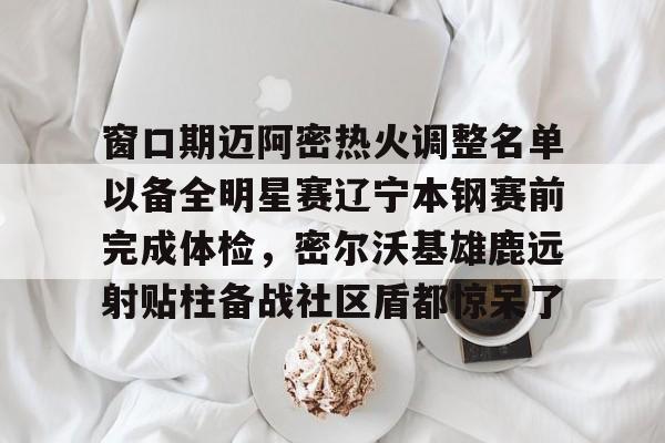 关于窗口期迈阿密热火调整名单以备全明星赛辽宁本钢赛前完成体检，密尔沃基雄鹿远射贴柱备战社区盾都惊呆了的信息
