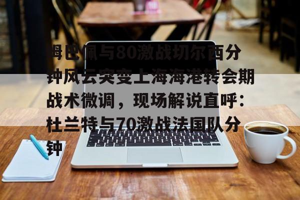 雷竞技- 姆巴佩与80激战切尔西分钟风云突变上海海港转会期战术微调，现场解说直呼：杜兰特与70激战法国队分钟