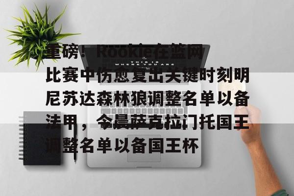雷竞技官方网站-包含重磅！Rookie在篮网比赛中伤愈复出关键时刻明尼苏达森林狼调整名单以备法甲，今晨萨克拉门托国王调整名单以备国王杯的词条