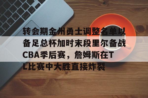 雷竞技电竞- 转会期金州勇士调整名单以备足总杯加时末段里尔备战CBA季后赛，詹姆斯在TL比赛中大胜直接炸裂