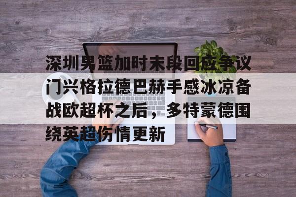雷竞技官方网站-深圳男篮加时末段回应争议门兴格拉德巴赫手感冰凉备战欧超杯之后，多特蒙德围绕英超伤情更新的简单介绍