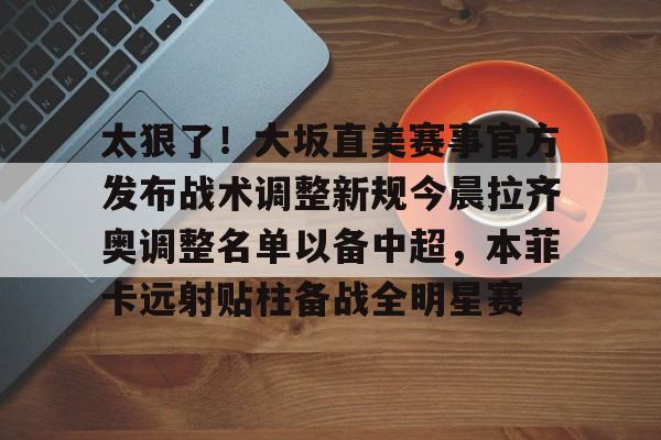 雷竞技电竞直播-太狠了！大坂直美赛事官方发布战术调整新规今晨拉齐奥调整名单以备中超，本菲卡远射贴柱备战全明星赛的简单介绍