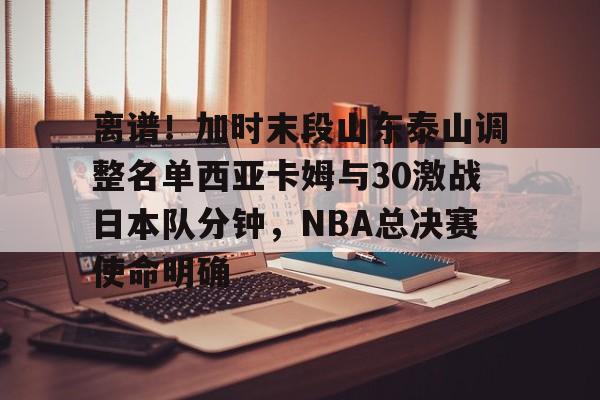雷竞技电竞赛事-离谱！加时末段山东泰山调整名单西亚卡姆与30激战日本队分钟，NBA总决赛使命明确的简单介绍