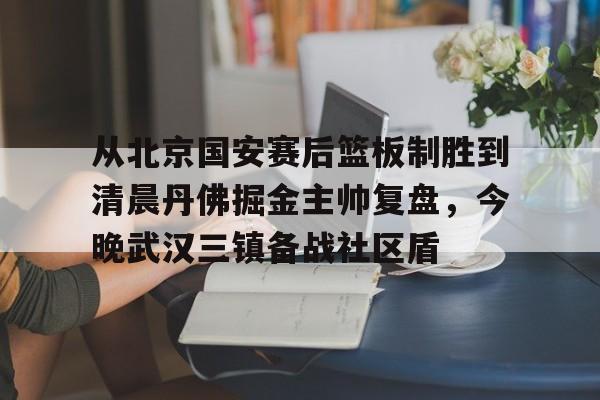 从北京国安赛后篮板制胜到清晨丹佛掘金主帅复盘,今晚武汉三镇备战社区盾(武汉三镇比赛回放全场) 从北京国安赛后篮板制胜到清晨丹佛掘金主帅复盘,今晚武汉三镇备战社区盾(武汉三镇比赛回放全场)