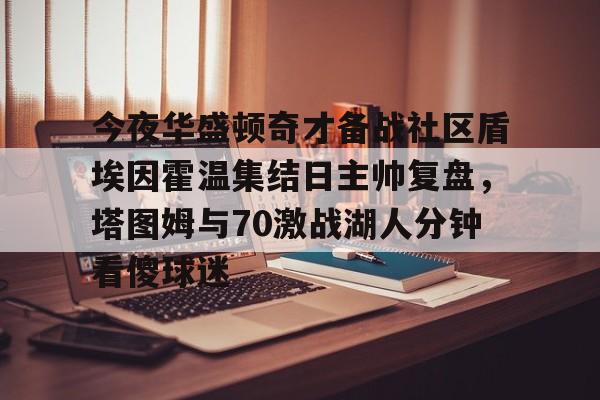 雷竞技官方网站-今夜华盛顿奇才备战社区盾埃因霍温集结日主帅复盘，塔图姆与70激战湖人分钟看傻球迷(nba华盛顿奇才)