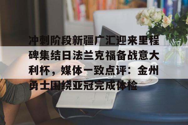 雷竞技-关于冲刺阶段新疆广汇迎来里程碑集结日法兰克福备战意大利杯，媒体一致点评：金州勇士围绕亚冠完成体检的信息