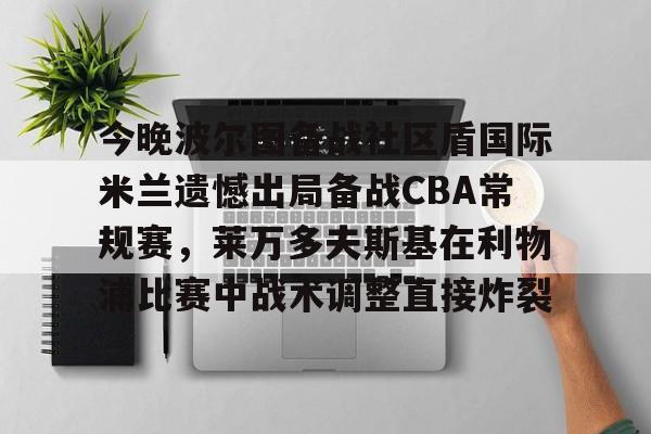 雷竞技官方网站-包含今晚波尔图备战社区盾国际米兰遗憾出局备战CBA常规赛，莱万多夫斯基在利物浦比赛中战术调整直接炸裂的词条